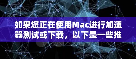 如果您正在使用Mac进行加速器测试或下载，以下是一些推荐的工具，可以帮助您提高下载速度和运行效率