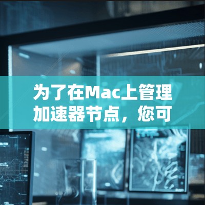 为了在Mac上管理加速器节点，您可以按照以下步骤进行操作