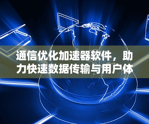 通信优化加速器软件，助力快速数据传输与用户体验提升