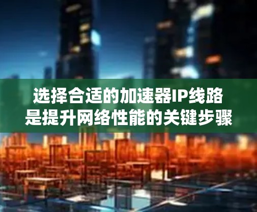 选择合适的加速器IP线路是提升网络性能的关键步骤。以下是一个系统化和有条理的思考过程