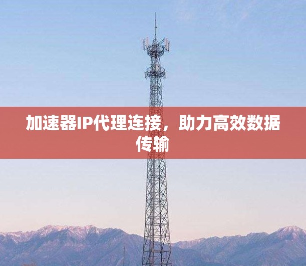 加速器IP代理连接，助力高效数据传输