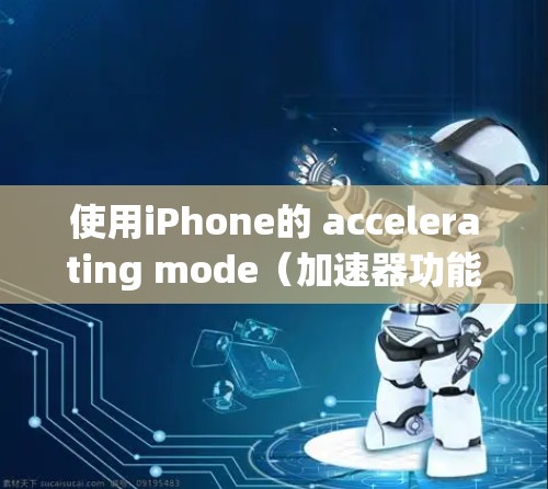 使用iPhone的 accelerating mode（加速器功能）可以显著提升iPhone的使用体验，但操作需要时间适应和耐心，因为加速器是一个高级功能。以下是使用加速器的详细步骤