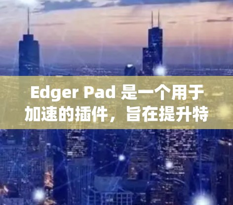 Edger Pad 是一个用于加速的插件，旨在提升特定软件的运行速度。以下是关于 Edger Pad 的详细步骤说明