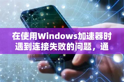在使用Windows加速器时遇到连接失败的问题，通常可以通过以下步骤进行排查和解决