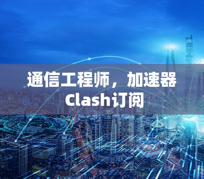 通信工程师，加速器 Clash订阅