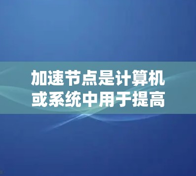 加速节点是计算机或系统中用于提高性能、加速工作流程的设备或硬件。根据不同的领域和标准，加速节点排行榜会有所不同。以下是一些常见的加速节点排行榜
