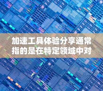 加速工具体验分享通常指的是在特定领域中对工具进行加速或优化的经验和方法。以下是一个通用的加速工具分享指南，你可以根据你的具体需求进行调整和学习