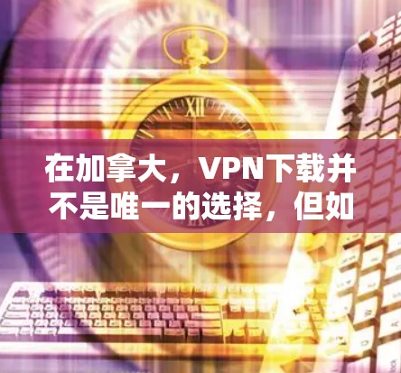在加拿大，VPN下载并不是唯一的选择，但如果你需要VPN服务，以下是一些常见的加拿大VPN服务和下载方式