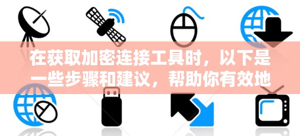 在获取加密连接工具时，以下是一些步骤和建议，帮助你有效地下载并使用工具