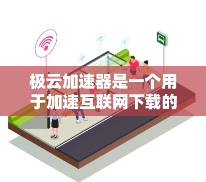 极云加速器是一个用于加速互联网下载的工具，通常用于解决因延迟导致的延迟加载问题。如果你想了解如何在外部网络上使用极云加速器进行访问，以下是一些可能的步骤和建议