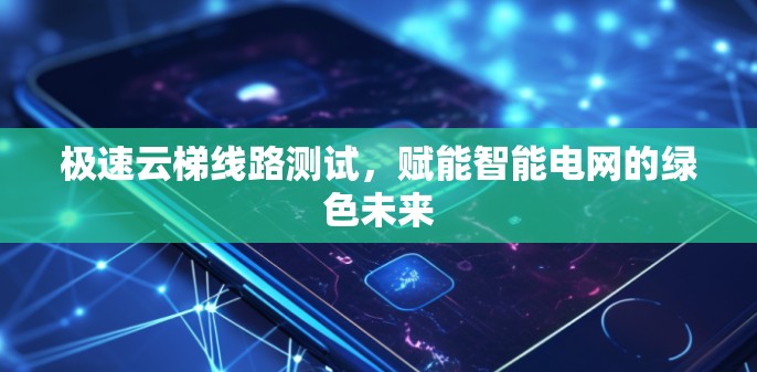 极速云梯线路测试，赋能智能电网的绿色未来
