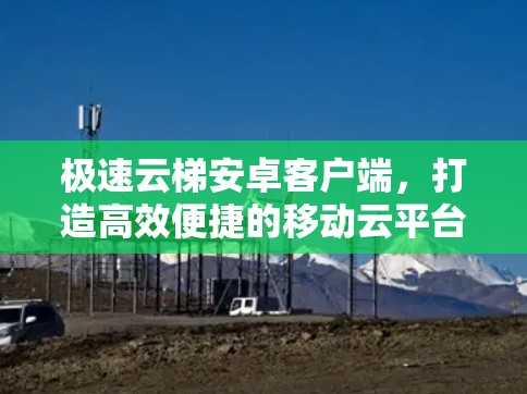 极速云梯安卓客户端，打造高效便捷的移动云平台