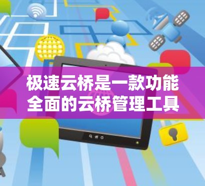 极速云桥是一款功能全面的云桥管理工具，主要用于处理云桥文件，包括下载、裁剪、编辑、保存等操作。以下是极速云桥的使用指南，帮助您高效使用工具