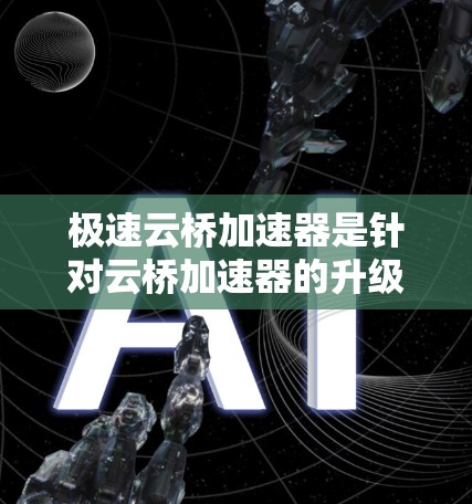 极速云桥加速器是针对云桥加速器的升级版本，旨在提升云桥的应用执行速度。以下是关于极速云桥加速器的详细信息和使用指南