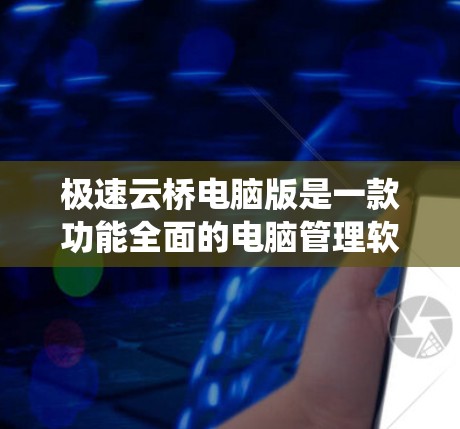 极速云桥电脑版是一款功能全面的电脑管理软件，旨在帮助用户优化电脑配置、管理数据和系统。以下是对该软件的详细介绍