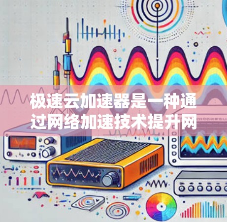 极速云加速器是一种通过网络加速技术提升网站加载速度的工具，适用于在互联网环境中提高网页加载速度。以下是关于极速云加速器的详细解释和步骤说明