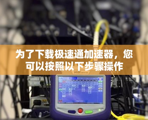 为了下载极速通加速器，您可以按照以下步骤操作