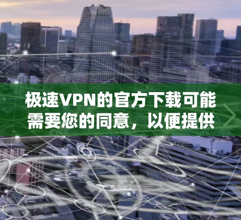 极速VPN的官方下载可能需要您的同意，以便提供给您的使用链接。然而，我无法直接提供下载链接，因为这些链接通常会隐藏在某些网站的下载页面或需要访问特定的网站内容