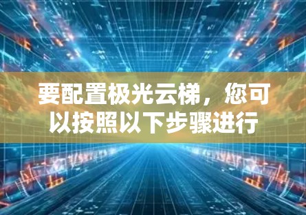 要配置极光云梯，您可以按照以下步骤进行