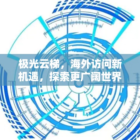 极光云梯，海外访问新机遇，探索更广阔世界