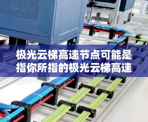 极光云梯高速节点可能是指你所指的极光云梯高速服务节点，极光云梯是中国领先的高速云梯服务提供商，提供高速云梯服务给用户使用。以下是对该平台的一些信息