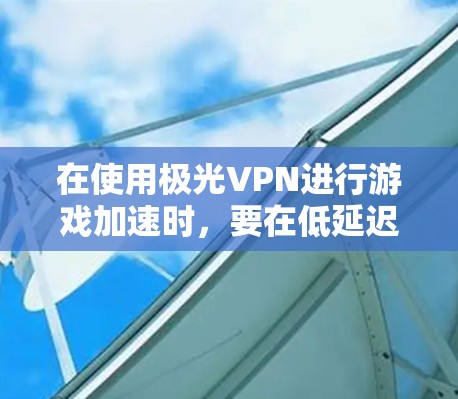 在使用极光VPN进行游戏加速时，要在低延迟的网络上进行，以下是一些具体步骤和注意事项
