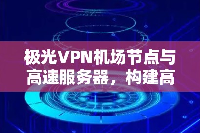极光VPN机场节点与高速服务器，构建高效安全网络