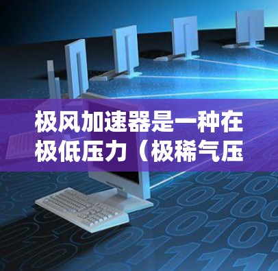 极风加速器是一种在极低压力（极稀气压）下实现高速加速的装置，通常用于火箭、航天器和其他高精度机械系统中。它通过利用极稀气压下的真空效果，将机械能转化为高速运动的能量，从而实现对物体的快速加速