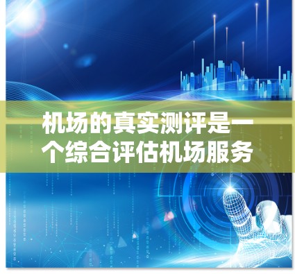 机场的真实测评是一个综合评估机场服务、设施、环境、交通和安全等多个方面的重要活动。以下是基于真实测评的结构和步骤