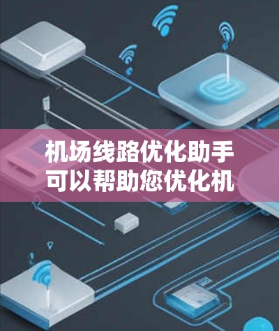 机场线路优化助手可以帮助您优化机场的路线，提高货物送达效率。以下是一些可能的功能和帮助