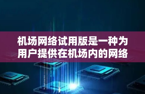机场网络试用版是一种为用户提供在机场内的网络服务的应用程序，通常用于访问机场内的应用和信息。以下是详细的步骤说明和注意事项