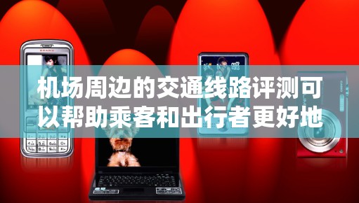 机场周边的交通线路评测可以帮助乘客和出行者更好地了解机场附近的交通便利性，从而做出更明智的选择。以下是关于机场线路评测的一些常见内容和评估维度