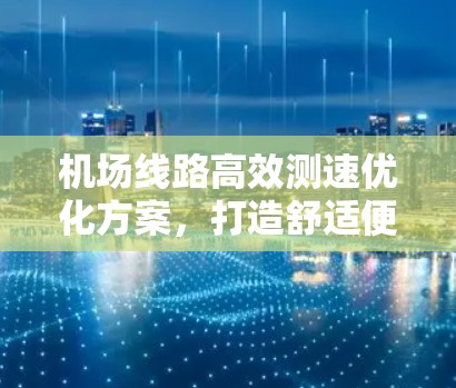 机场线路高效测速优化方案，打造舒适便捷出行新标准