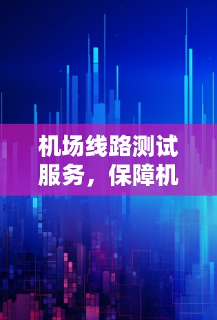 机场线路测试服务，保障机场运行的坚实保障