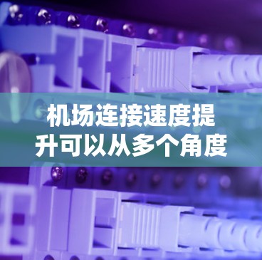机场连接速度提升可以从多个角度入手，包括信号线优化、交通工具维护、设施完善等。以下是一些具体的改进方向和解决方案