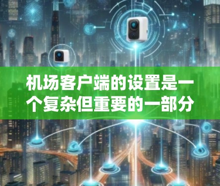 机场客户端的设置是一个复杂但重要的一部分，涉及多个模块和操作，以确保设备高效、安全地与机场系统交互。以下是详细的步骤和建议，帮助您系统地设置机场客户端