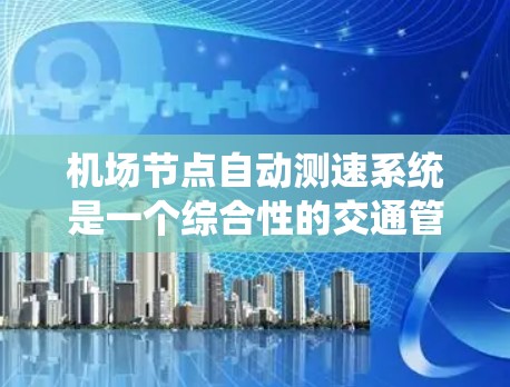 机场节点自动测速系统是一个综合性的交通管理技术，旨在通过实时监控飞机的行驶速度，确保机场的交通秩序和安全。以下是该系统的关键点和实施方式