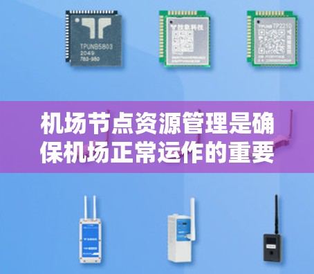 机场节点资源管理是确保机场正常运作的重要环节，涉及设备维护、人员管理和资源分配。以下是对该领域的一些关键点的总结和解释
