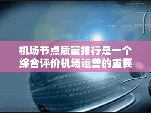 机场节点质量排行是一个综合评价机场运营的重要指标，通常基于多个关键指标来衡量节点的性能和质量。以下是一些主要的机场节点质量排行指标和评分标准，这些指标通常由机场运营部门或相关机构根据实践和经验来制定