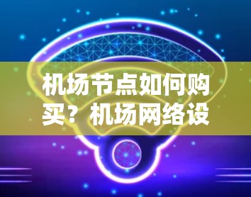 机场节点如何购买？机场网络设备全解析