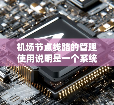 机场节点线路的管理使用说明是一个系统性的指南，旨在指导机场管理部门如何有效管理各个供客设施之间的交通联系。以下是对该使用说明的详细总结