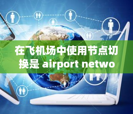 在飞机场中使用节点切换是 airport network management 的重要技能，它可以帮助管理多个网络区域，确保网络高效且安全。以下是对节点切换的详细步骤和方法