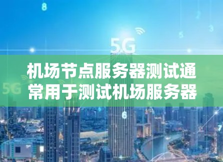 机场节点服务器测试通常用于测试机场服务器的性能、稳定性、响应时间和网络连接等。以下是机场节点服务器测试的详细步骤