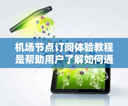 机场节点订阅体验教程是帮助用户了解如何通过机场节点获取机场信息的步骤指南。以下是一个详细的教程，涵盖了步骤、注意事项和常见问题