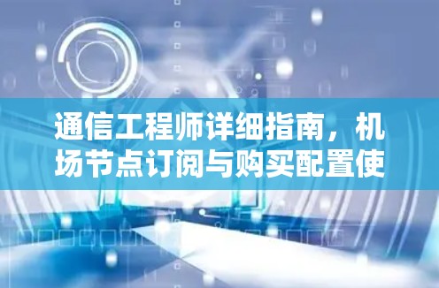 通信工程师详细指南，机场节点订阅与购买配置使用教程