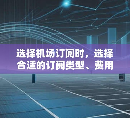 选择机场订阅时，选择合适的订阅类型、费用和服务非常重要。以下是一些详细的攻略，帮助你做出明智的选择