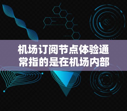 机场订阅节点体验通常指的是在机场内部如何管理用户节点，比如电话、手机、网络设备等。以下是一些可能的体验和管理方法