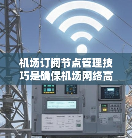 机场订阅节点管理技巧是确保机场网络高效、可靠运行的关键。以下是一些实用的管理技巧，帮助你更好地管理机场订阅节点
