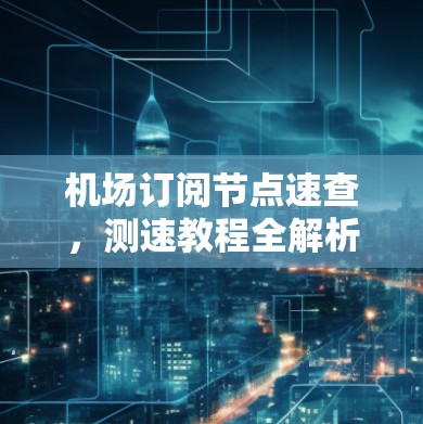 机场订阅节点速查，测速教程全解析