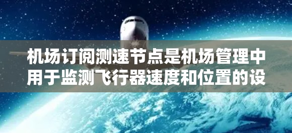 机场订阅测速节点是机场管理中用于监测飞行器速度和位置的设备。以下是对这一主题的详细总结